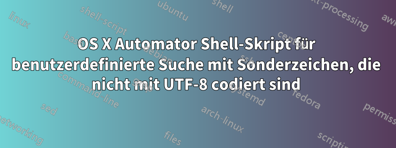 OS X Automator Shell-Skript für benutzerdefinierte Suche mit Sonderzeichen, die nicht mit UTF-8 codiert sind