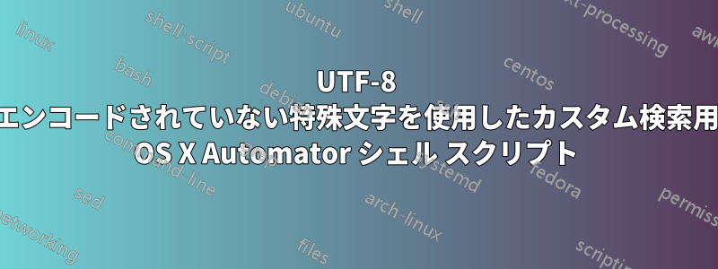 UTF-8 でエンコードされていない特殊文字を使用したカスタム検索用の OS X Automator シェル スクリプト