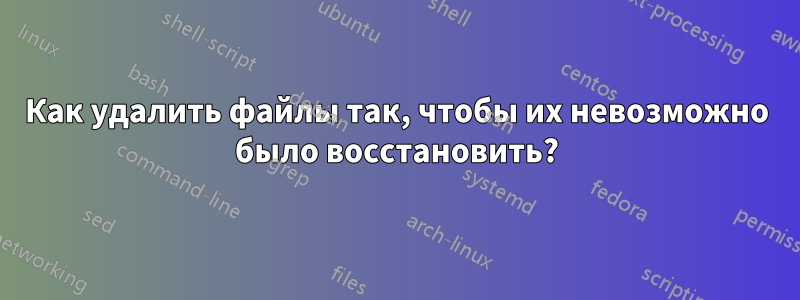 Как удалить файлы так, чтобы их невозможно было восстановить?