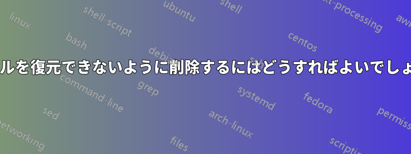 ファイルを復元できないように削除するにはどうすればよいでしょうか?