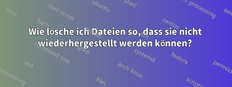 Wie lösche ich Dateien so, dass sie nicht wiederhergestellt werden können?