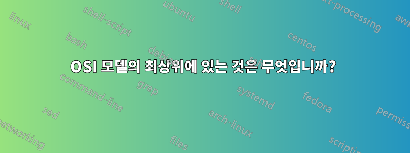 OSI 모델의 최상위에 있는 것은 무엇입니까?