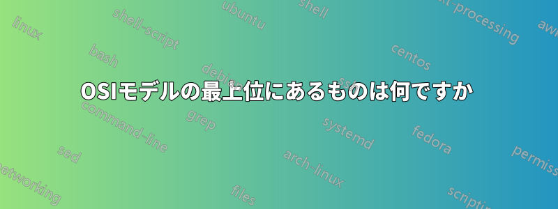 OSIモデルの最上位にあるものは何ですか