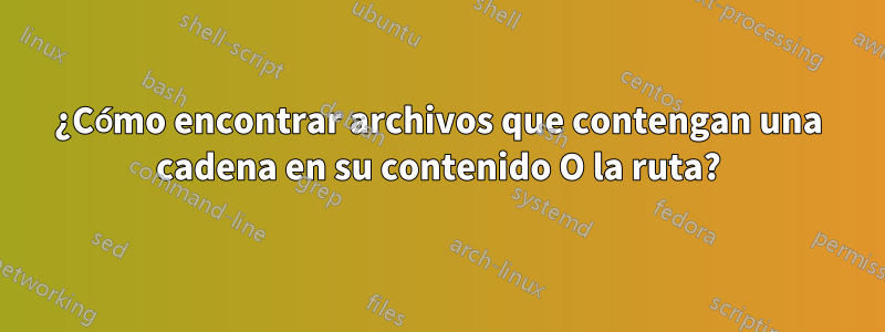 ¿Cómo encontrar archivos que contengan una cadena en su contenido O la ruta?