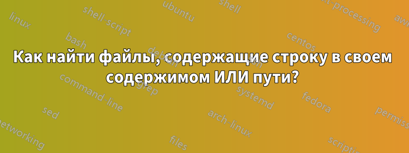 Как найти файлы, содержащие строку в своем содержимом ИЛИ пути?