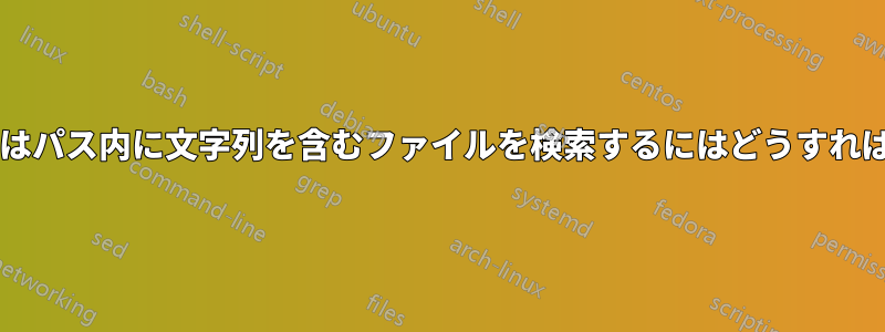 コンテンツ内またはパス内に文字列を含むファイルを検索するにはどうすればよいでしょうか?