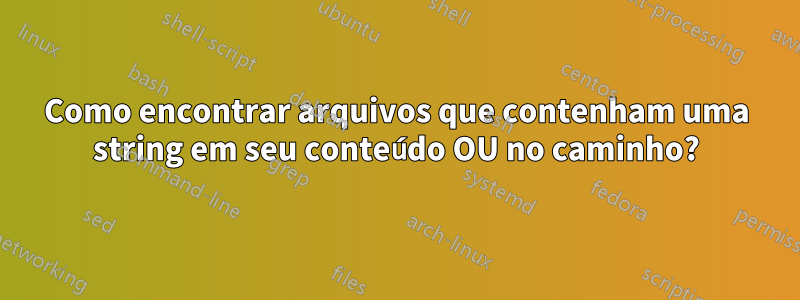 Como encontrar arquivos que contenham uma string em seu conteúdo OU no caminho?