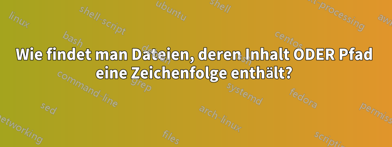 Wie findet man Dateien, deren Inhalt ODER Pfad eine Zeichenfolge enthält?