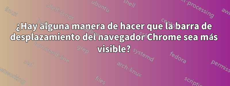 ¿Hay alguna manera de hacer que la barra de desplazamiento del navegador Chrome sea más visible?