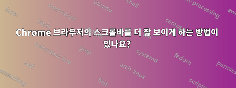 Chrome 브라우저의 스크롤바를 더 잘 보이게 하는 방법이 있나요?