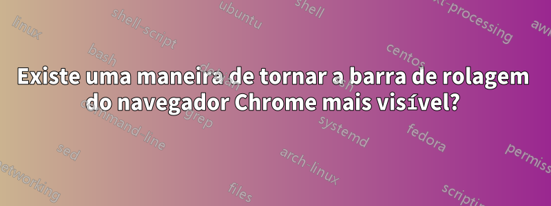 Existe uma maneira de tornar a barra de rolagem do navegador Chrome mais visível?