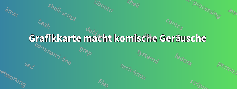 Grafikkarte macht komische Geräusche