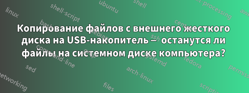 Копирование файлов с внешнего жесткого диска на USB-накопитель — останутся ли файлы на системном диске компьютера?