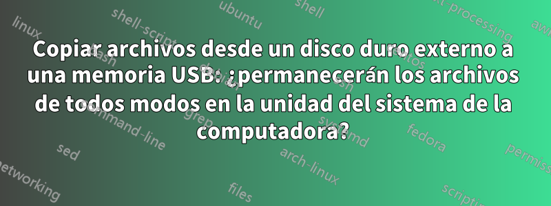 Copiar archivos desde un disco duro externo a una memoria USB: ¿permanecerán los archivos de todos modos en la unidad del sistema de la computadora?