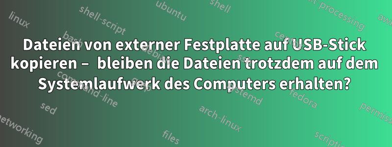 Dateien von externer Festplatte auf USB-Stick kopieren – bleiben die Dateien trotzdem auf dem Systemlaufwerk des Computers erhalten?