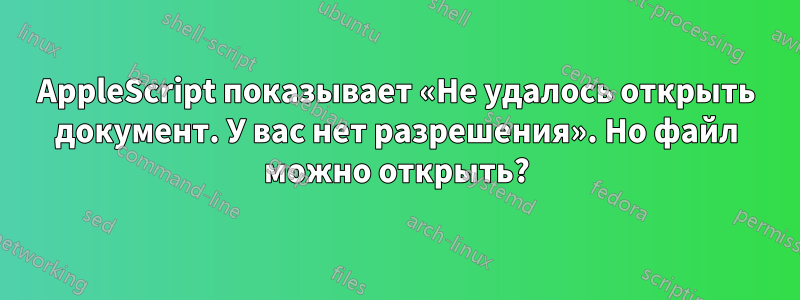 AppleScript показывает «Не удалось открыть документ. У вас нет разрешения». Но файл можно открыть?