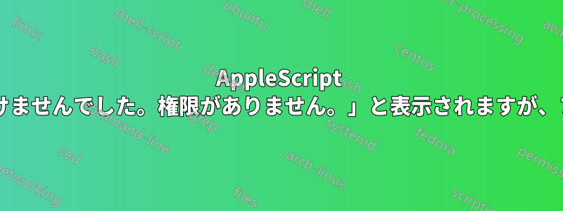 AppleScript に「ドキュメントを開けませんでした。権限がありません。」と表示されますが、ファイルは開けますか?