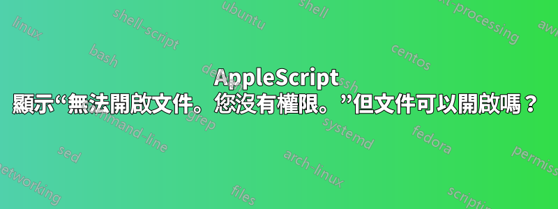 AppleScript 顯示“無法開啟文件。您沒有權限。”但文件可以開啟嗎？