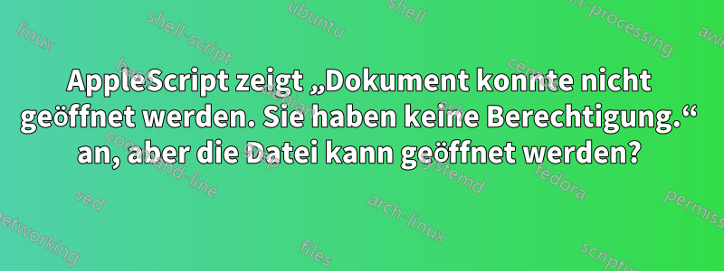 AppleScript zeigt „Dokument konnte nicht geöffnet werden. Sie haben keine Berechtigung.“ an, aber die Datei kann geöffnet werden?