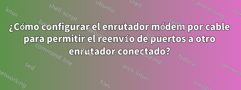 ¿Cómo configurar el enrutador módem por cable para permitir el reenvío de puertos a otro enrutador conectado?