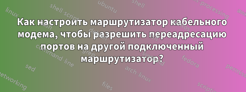 Как настроить маршрутизатор кабельного модема, чтобы разрешить переадресацию портов на другой подключенный маршрутизатор?