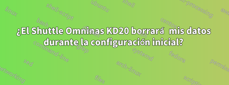 ¿El Shuttle Omninas KD20 borrará mis datos durante la configuración inicial?