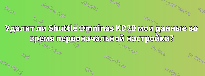 Удалит ли Shuttle Omninas KD20 мои данные во время первоначальной настройки?