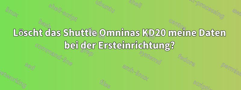 Löscht das Shuttle Omninas KD20 meine Daten bei der Ersteinrichtung?