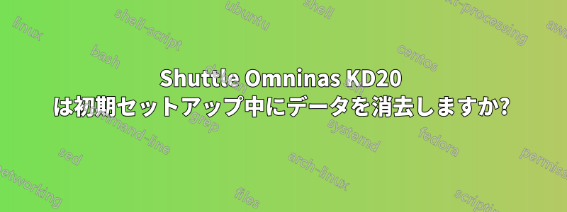 Shuttle Omninas KD20 は初期セットアップ中にデータを消去しますか?