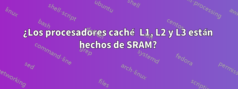 ¿Los procesadores caché L1, L2 y L3 están hechos de SRAM?