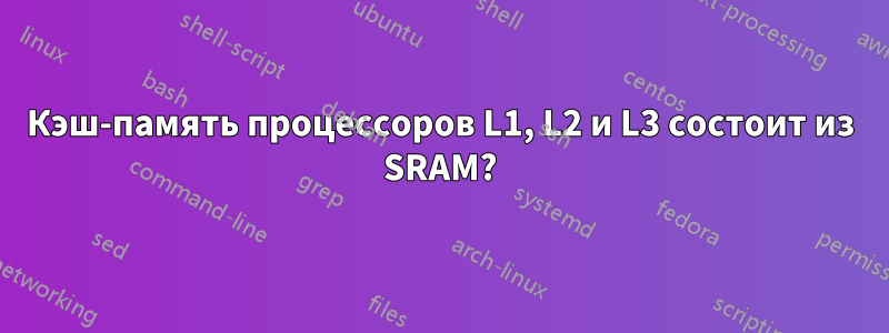 Кэш-память процессоров L1, L2 и L3 состоит из SRAM?