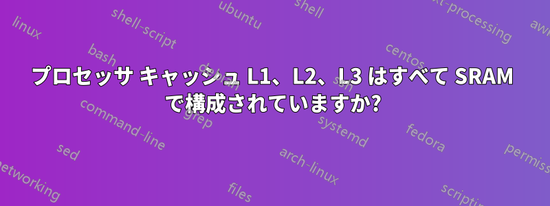 プロセッサ キャッシュ L1、L2、L3 はすべて SRAM で構成されていますか?