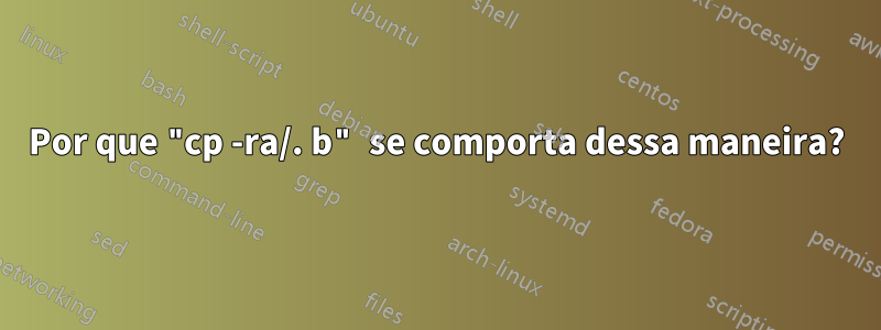 Por que "cp -ra/. b" se comporta dessa maneira?