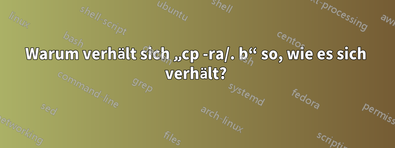 Warum verhält sich „cp -ra/. b“ so, wie es sich verhält?