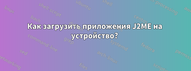 Как загрузить приложения J2ME на устройство?