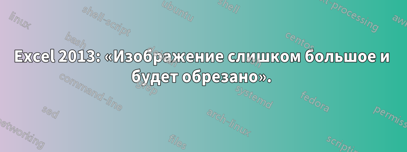 Excel 2013: «Изображение слишком большое и будет обрезано».