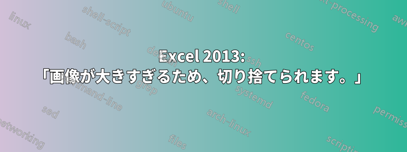 Excel 2013: 「画像が大きすぎるため、切り捨てられます。」