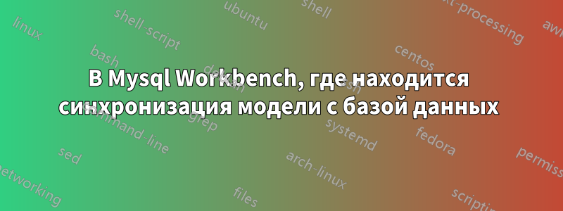 В Mysql Workbench, где находится синхронизация модели с базой данных