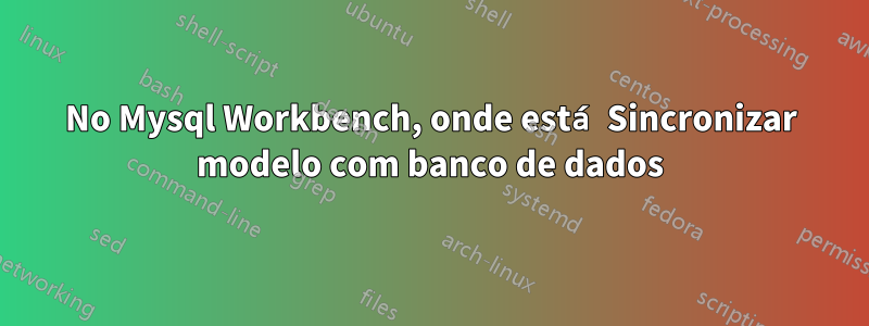 No Mysql Workbench, onde está Sincronizar modelo com banco de dados