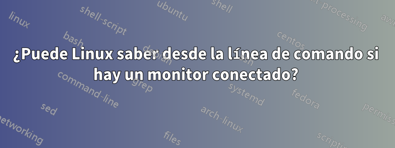 ¿Puede Linux saber desde la línea de comando si hay un monitor conectado?