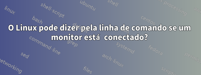 O Linux pode dizer pela linha de comando se um monitor está conectado?