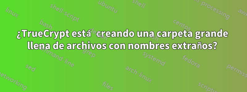 ¿TrueCrypt está creando una carpeta grande llena de archivos con nombres extraños?