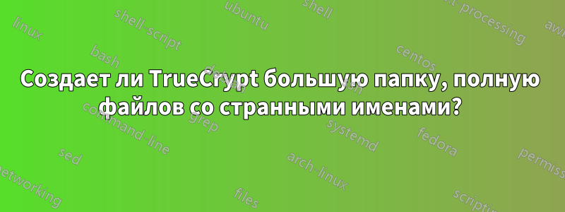 Создает ли TrueCrypt большую папку, полную файлов со странными именами?