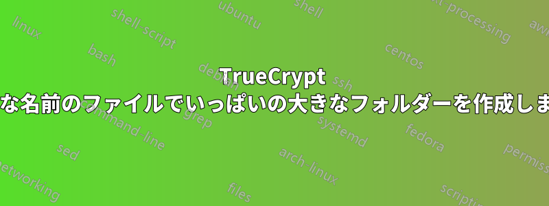 TrueCrypt は奇妙な名前のファイルでいっぱいの大きなフォルダーを作成しますか?