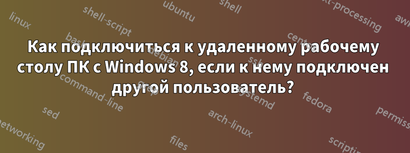 Как подключиться к удаленному рабочему столу ПК с Windows 8, если к нему подключен другой пользователь?