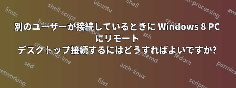 別のユーザーが接続しているときに Windows 8 PC にリモート デスクトップ接続するにはどうすればよいですか?