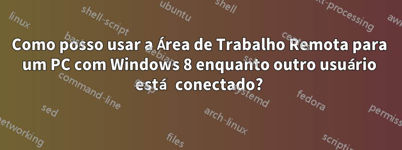 Como posso usar a Área de Trabalho Remota para um PC com Windows 8 enquanto outro usuário está conectado?