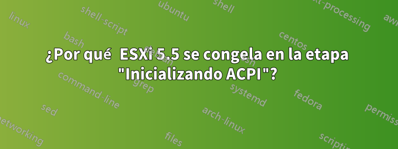 ¿Por qué ESXi 5.5 se congela en la etapa "Inicializando ACPI"?