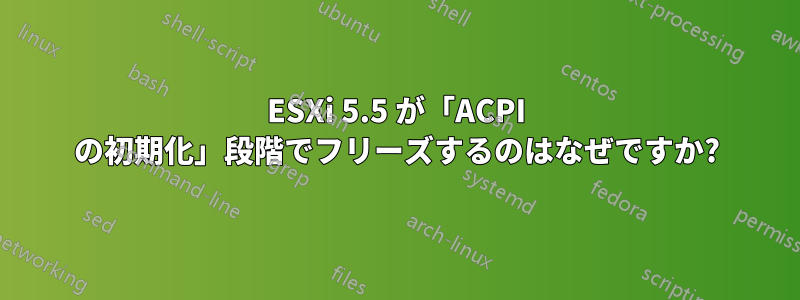 ESXi 5.5 が「ACPI の初期化」段階でフリーズするのはなぜですか?