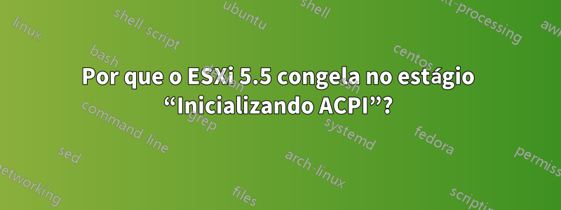 Por que o ESXi 5.5 congela no estágio “Inicializando ACPI”?